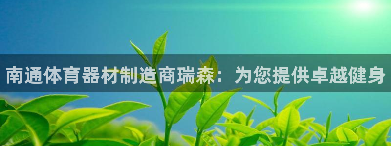 尊龙凯时的钱能退回来吗：南通体育器材制造商瑞森：为您提供卓越