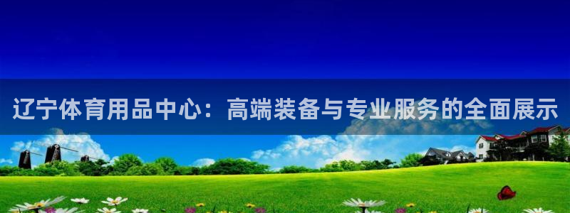 尊龙会ktv价格：辽宁体育用品中心：高端装备与专业服务的全面